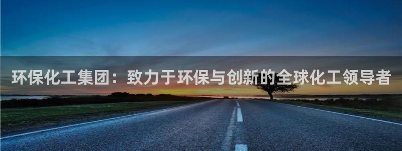亿万先生合并网址在哪：环保化工集团：致力于环保与创新的全球化工领导者