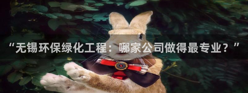 亿万先生手机版入：“无锡环保绿化工程：哪家公司做得最专业？”
