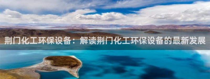 亿万先生游戏平台网址：荆门化工环保设备：解读荆门化工环保设备的最新发展