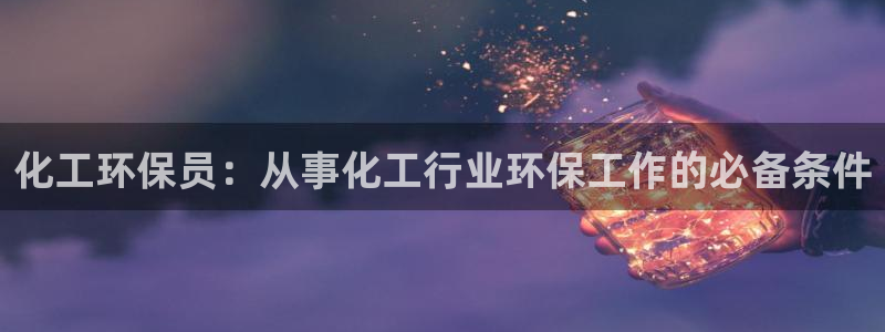 mr8001亿万先生：化工环保员：从事化工行业环保工作的必备条件