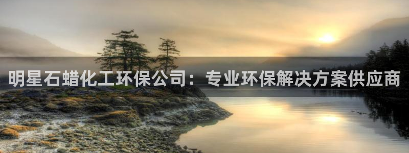 亿万先生官方网站客户端下载安装最新版：明星石蜡化工环保公司：专业环保解决方案供应商