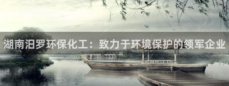 亿万先生 菲律宾：湖南汨罗环保化工：致力于环境保护的领军企业