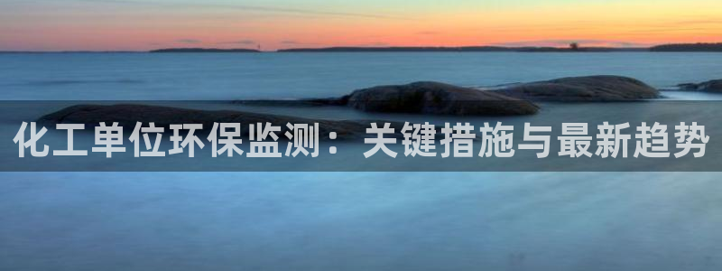 亿万万作者：化工单位环保监测：关键措施与最新趋势