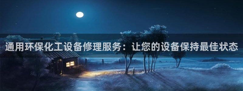 亿万先生007网页登录：通用环保化工设备修理服务：让您的设备保持最佳状态