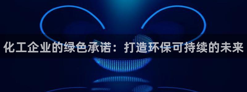 亿万先生007网页登录不了：化工企业的绿色承诺：打造环保可持续的未来