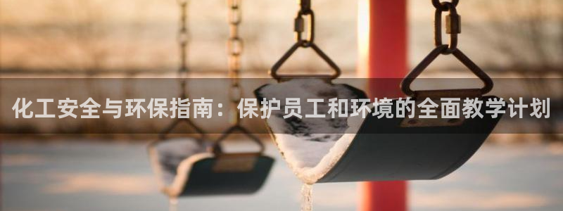 亿万先生官方客服电话：化工安全与环保指南：保护员工和环境的全面教学计划