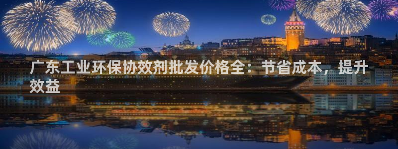 亿万下载：广东工业环保协效剂批发价格全：节省成本，提升
效益