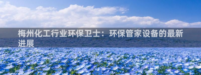 亿万手游平台官网：梅州化工行业环保卫士：环保管家设备的最新
进展