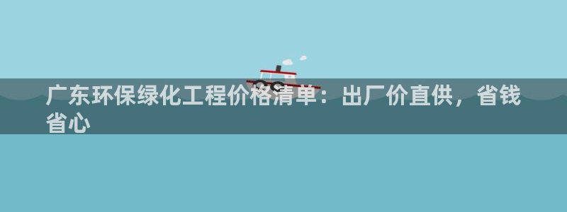 亿万贴吧：广东环保绿化工程价格清单：出厂价直供，省钱
省心