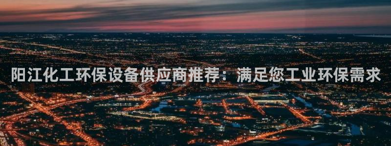亿万第一季解说：阳江化工环保设备供应商推荐：满足您工业环保需求