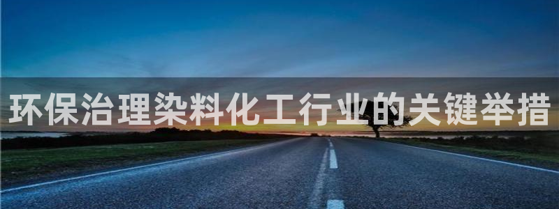 亿万先生游戏平台网址：环保治理染料化工行业的关键举措