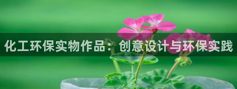 亿万先生合并最新消息：化工环保实物作品：创意设计与环保实践